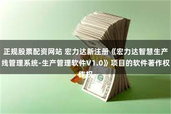 正规股票配资网站 宏力达新注册《宏力达智慧生产线管理系统-生产管理软件V1.0》项目的软件著作权