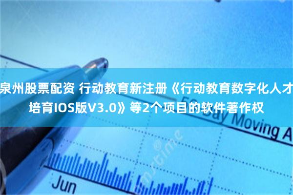 泉州股票配资 行动教育新注册《行动教育数字化人才培育IOS版V3.0》等2个项目的软件著作权