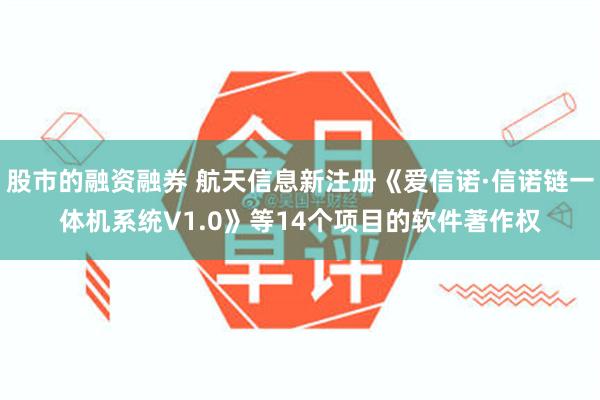股市的融资融券 航天信息新注册《爱信诺·信诺链一体机系统V1.0》等14个项目的软件著作权