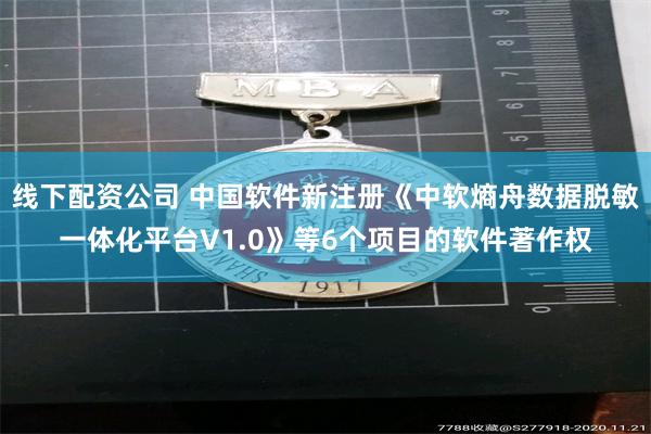 线下配资公司 中国软件新注册《中软熵舟数据脱敏一体化平台V1.0》等6个项目的软件著作权