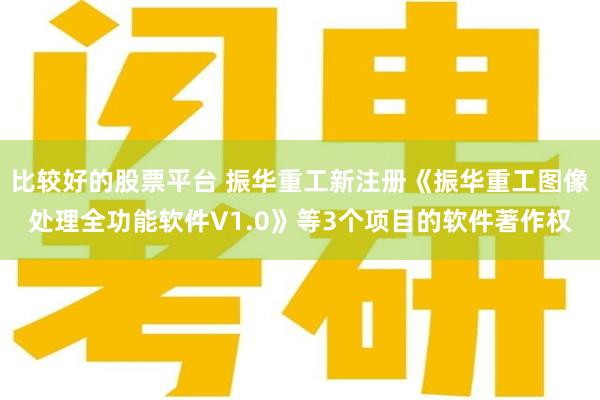 比较好的股票平台 振华重工新注册《振华重工图像处理全功能软件V1.0》等3个项目的软件著作权