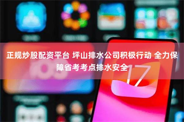 正规炒股配资平台 坪山排水公司积极行动 全力保障省考考点排水安全