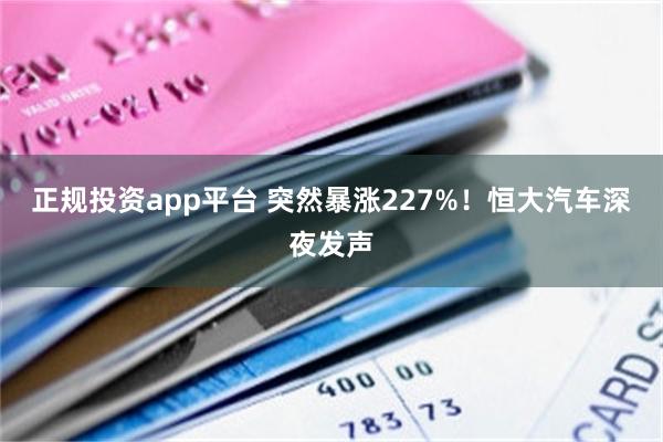 正规投资app平台 突然暴涨227%！恒大汽车深夜发声