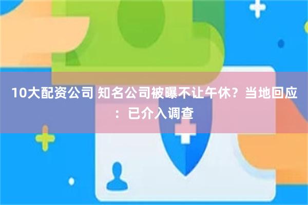 10大配资公司 知名公司被曝不让午休？当地回应：已介入调查