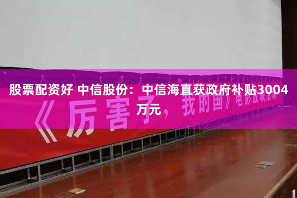 股票配资好 中信股份：中信海直获政府补贴3004万元
