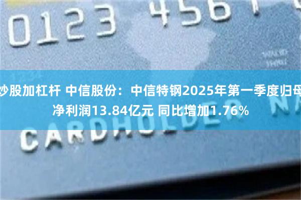 炒股加杠杆 中信股份：中信特钢2025年第一季度归母净利润13.84亿元 同比增加1.76%