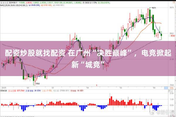 配资炒股就找配资 在广州“决胜巅峰”，电竞掀起新“城竞”