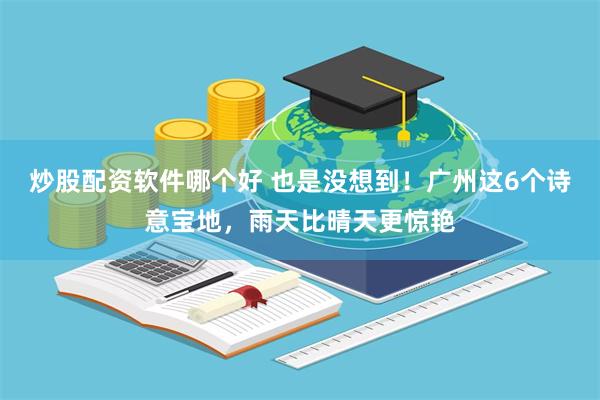 炒股配资软件哪个好 也是没想到！广州这6个诗意宝地，雨天比晴天更惊艳
