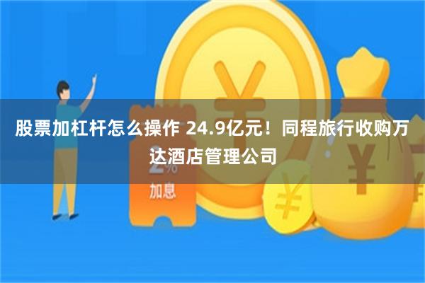 股票加杠杆怎么操作 24.9亿元！同程旅行收购万达酒店管理公司
