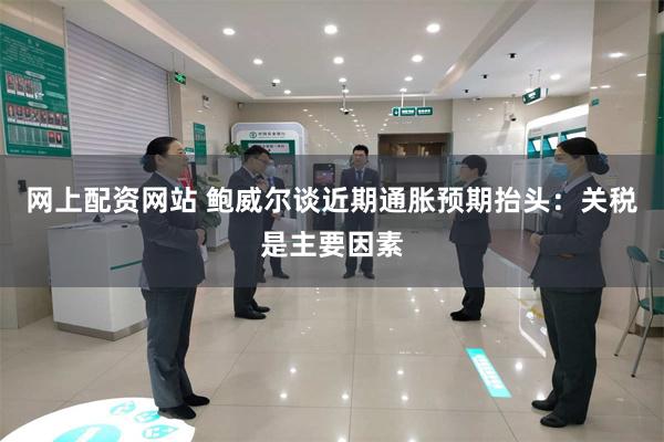 网上配资网站 鲍威尔谈近期通胀预期抬头：关税是主要因素