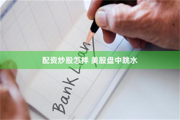 配资炒股怎样 美股盘中跳水