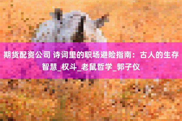 期货配资公司 诗词里的职场避险指南：古人的生存智慧_权斗_老鼠哲学_郭子仪
