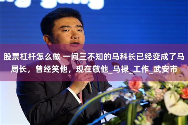 股票杠杆怎么做 一问三不知的马科长已经变成了马局长，曾经笑他，现在敬他_马禄_工作_武安市