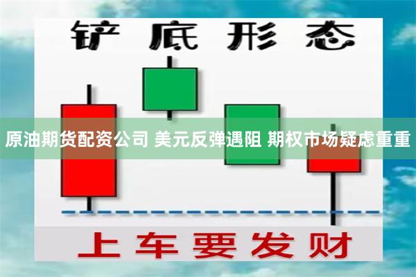 原油期货配资公司 美元反弹遇阻 期权市场疑虑重重