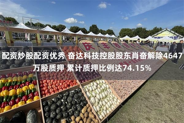 配资炒股配资优秀 奋达科技控股股东肖奋解除4647万股质押 累计质押比例达74.15%