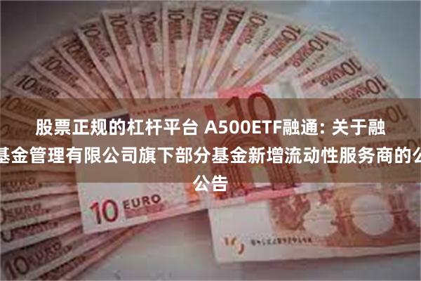 股票正规的杠杆平台 A500ETF融通: 关于融通基金管理有限公司旗下部分基金新增流动性服务商的公告