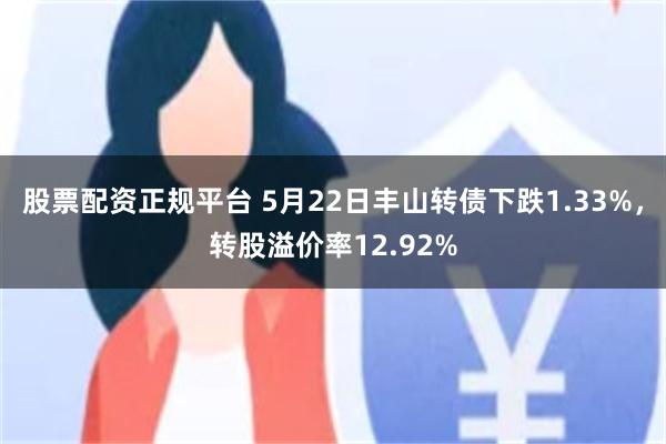 股票配资正规平台 5月22日丰山转债下跌1.33%，转股溢价率12.92%