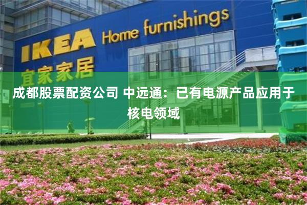 成都股票配资公司 中远通：已有电源产品应用于核电领域