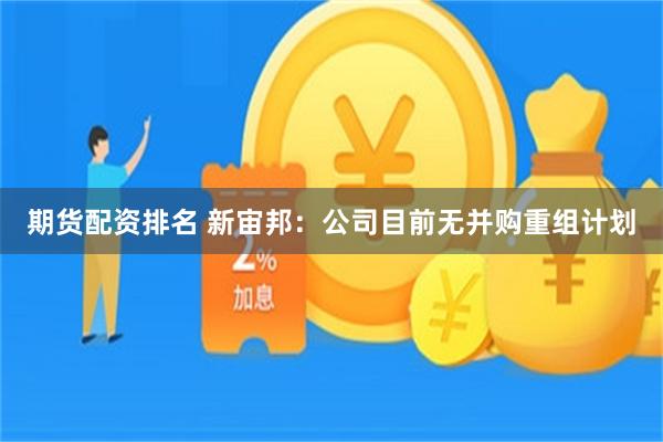 期货配资排名 新宙邦：公司目前无并购重组计划