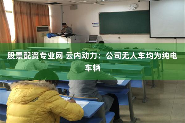 股票配资专业网 云内动力：公司无人车均为纯电车辆