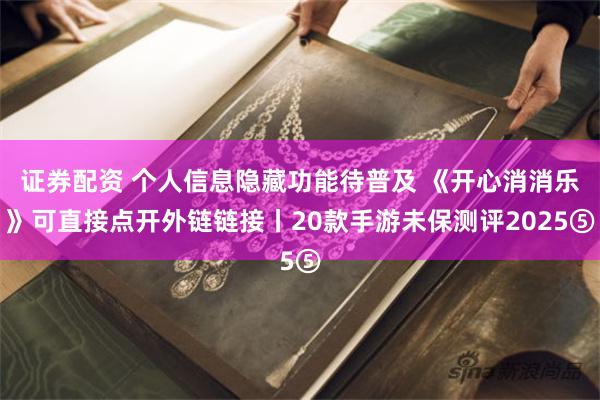 证券配资 个人信息隐藏功能待普及 《开心消消乐》可直接点开外链链接丨20款手游未保测评2025⑤