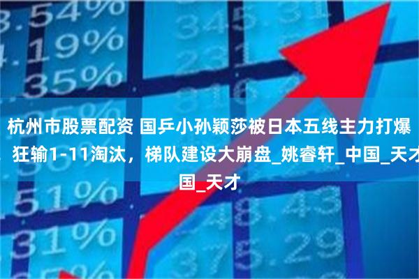 杭州市股票配资 国乒小孙颖莎被日本五线主力打爆！狂输1-11淘汰，梯队建设大崩盘_姚睿轩_中国_天才
