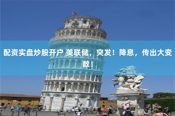 配资实盘炒股开户 美联储，突发！降息，传出大变数！