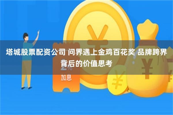 塔城股票配资公司 问界遇上金鸡百花奖 品牌跨界背后的价值思考