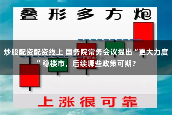 炒股配资配资线上 国务院常务会议提出“更大力度”稳楼市，后续哪些政策可期？