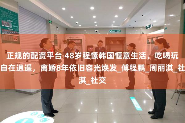 正规的配资平台 48岁程愫韩国惬意生活，吃喝玩乐自在逍遥，离婚8年依旧容光焕发_傅程鹏_周丽淇_社交