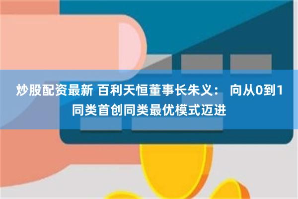 炒股配资最新 百利天恒董事长朱义： 向从0到1同类首创同类最优模式迈进