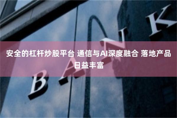 安全的杠杆炒股平台 通信与AI深度融合 落地产品日益丰富
