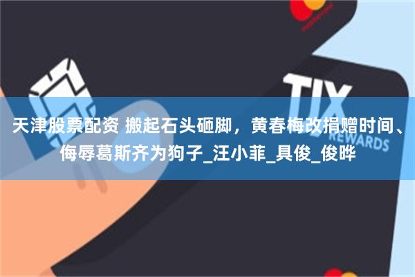 天津股票配资 搬起石头砸脚，黄春梅改捐赠时间、侮辱葛斯齐为狗子_汪小菲_具俊_俊晔