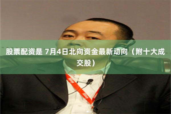 股票配资是 7月4日北向资金最新动向（附十大成交股）