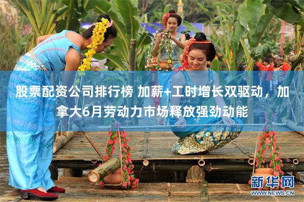 股票配资公司排行榜 加薪+工时增长双驱动，加拿大6月劳动力市场释放强劲动能