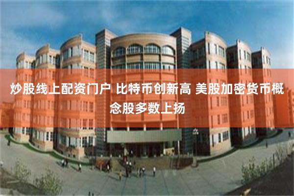 炒股线上配资门户 比特币创新高 美股加密货币概念股多数上扬