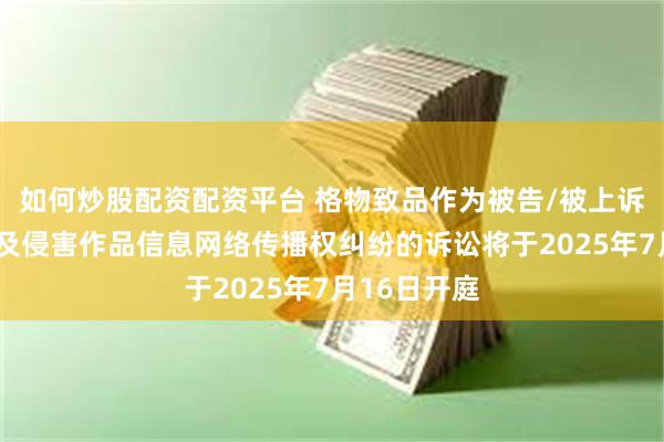 如何炒股配资配资平台 格物致品作为被告/被上诉人的2起涉及侵害作品信息网络传播权纠纷的诉讼将于2025年7月16日开庭