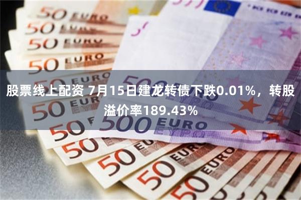 股票线上配资 7月15日建龙转债下跌0.01%，转股溢价率189.43%