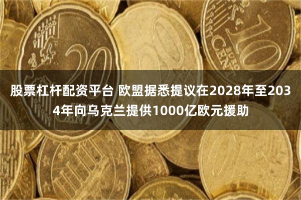 股票杠杆配资平台 欧盟据悉提议在2028年至2034年向乌克兰提供1000亿欧元援助