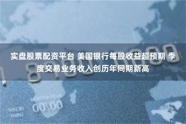 实盘股票配资平台 美国银行每股收益超预期 季度交易业务收入创历年同期新高
