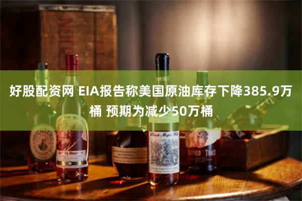 好股配资网 EIA报告称美国原油库存下降385.9万桶 预期为减少50万桶