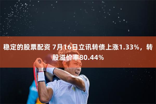 稳定的股票配资 7月16日立讯转债上涨1.33%，转股溢价率80.44%