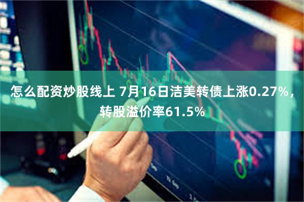 怎么配资炒股线上 7月16日洁美转债上涨0.27%，转股溢价率61.5%