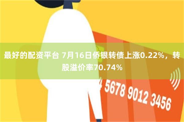 最好的配资平台 7月16日侨银转债上涨0.22%，转股溢价率70.74%