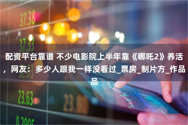 配资平台靠谱 不少电影院上半年靠《哪吒2》养活，网友：多少人跟我一样没看过_票房_制片方_作品