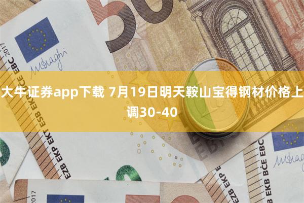 大牛证券app下载 7月19日明天鞍山宝得钢材价格上调30-40