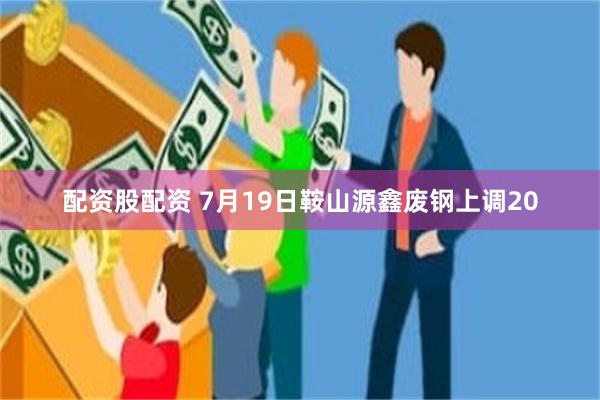 配资股配资 7月19日鞍山源鑫废钢上调20