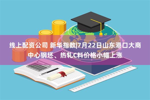 线上配资公司 新华指数|7月22日山东港口大商中心钢坯、热轧C料价格小幅上涨