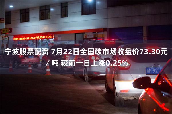 宁波股票配资 7月22日全国碳市场收盘价73.30元／吨 较前一日上涨0.25%