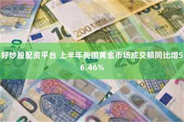 好炒股配资平台 上半年我国黄金市场成交额同比增56.46%